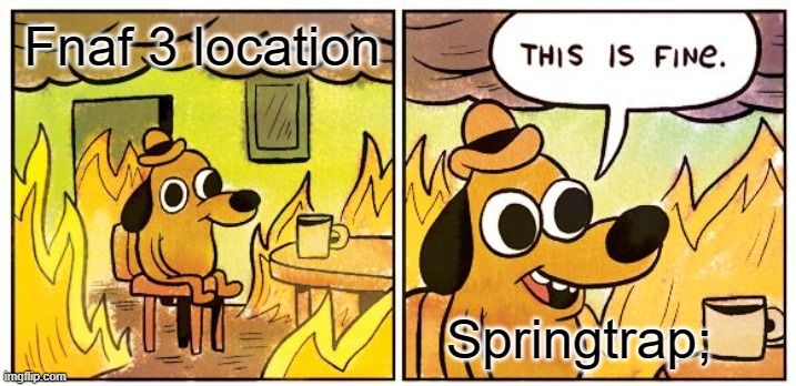 Fnaf 3 location
ingfip.com.
it
THIS IS FINE.
Springtrap