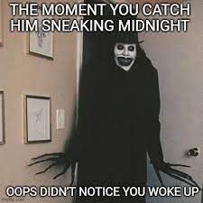 THE MOMENT YOU CATCH
HIM SNEAKING MIDNIGHT
OOPS DIDN'T NOTICE YOU WOKE UP