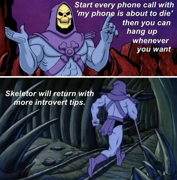 Start every phone call with
'my phone is about to die'
then you can
Skeletor will return with
more introvert tips.
hang up
whenever
you want