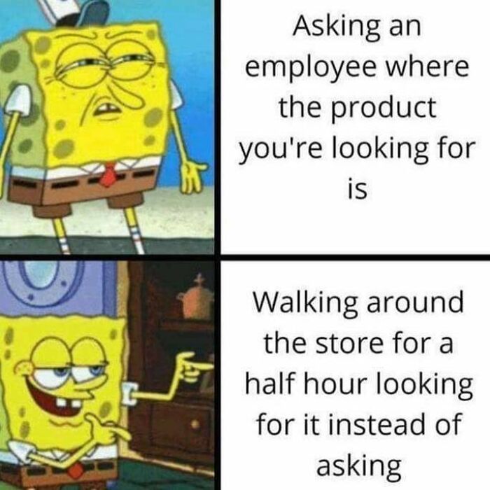 Asking an
employee where
the product
you're looking for
is
Walking around
the store for a
half hour looking
for it instead of
asking