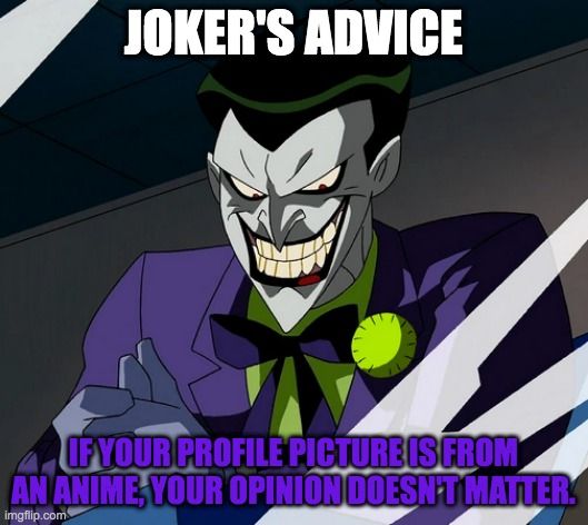 JOKER'S ADVICE
IF YOUR PROFILE PICTURE IS FROM
AN ANIME, YOUR OPINION DOESN'T MATTER
