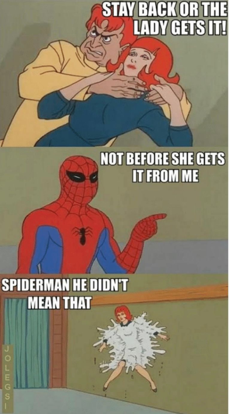 STAY BACK OR THE
LADY GETS IT!
OLEGS
NOT BEFORE SHE GETS
IT FROM ME
SPIDERMAN HE DIDN'T
MEAN THAT