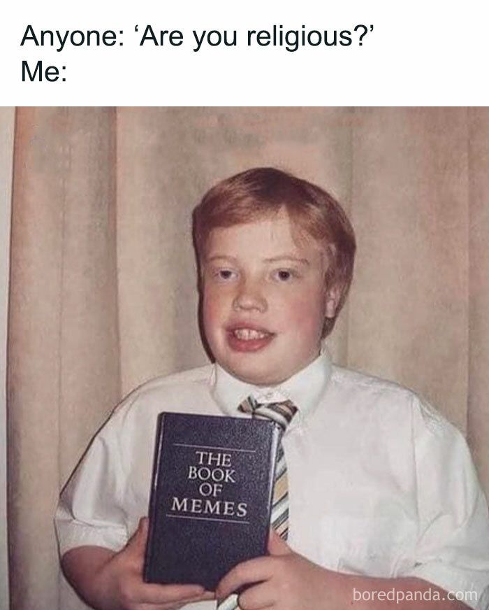 Anyone: 'Are you religious?'
Me:
THE
BOOK
OF
MEMES
boredpanda.com