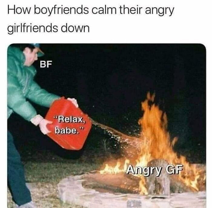 How boyfriends calm their angry
girlfriends down
BF
"Relax,
babe."
Angry GF