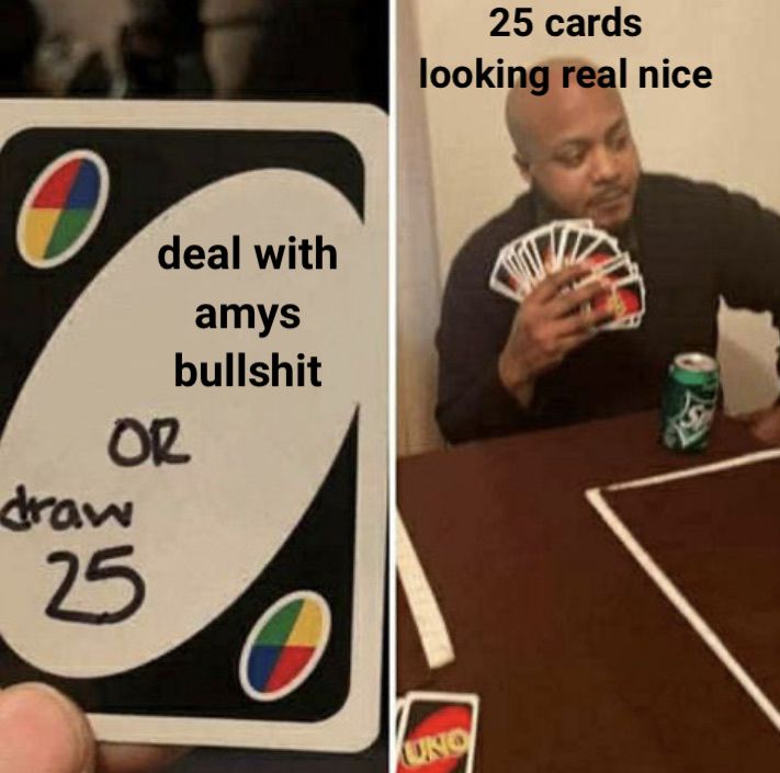 OR
draw
deal with
amys
bullshit
25
25 cards
looking real nice
UNO