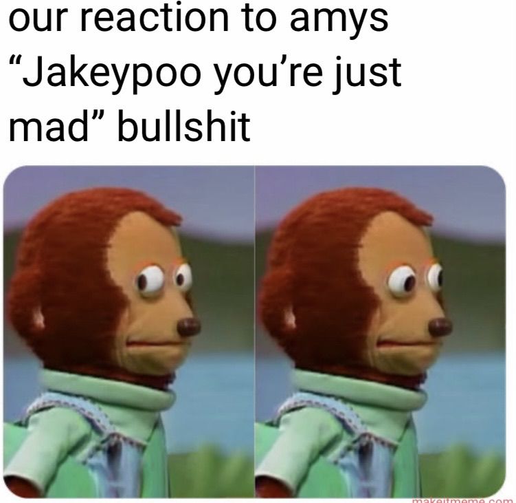 our reaction to amys
"Jakeypoo you're just
mad" bullshit
makeitmeme.com