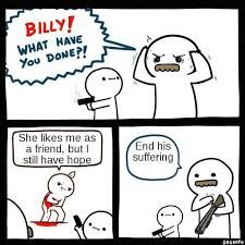 BILLY!
WHAT HAVE
You DONE?!
She likes me as
a friend, but I
still have hope
End his
suffering
Sacenfo
