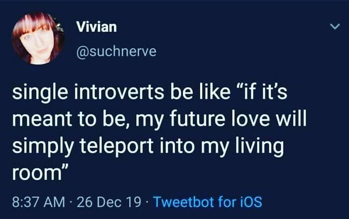 Vivian
@suchnerve
single introverts be like "if it's
meant to be, my future love will
simply teleport into my living
room"
8:37 AM 26 Dec 19 Tweetbot for iOS