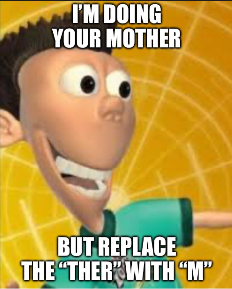 I'M DOING
YOUR MOTHER
BUT REPLACE
THE "THER" WITH "M"