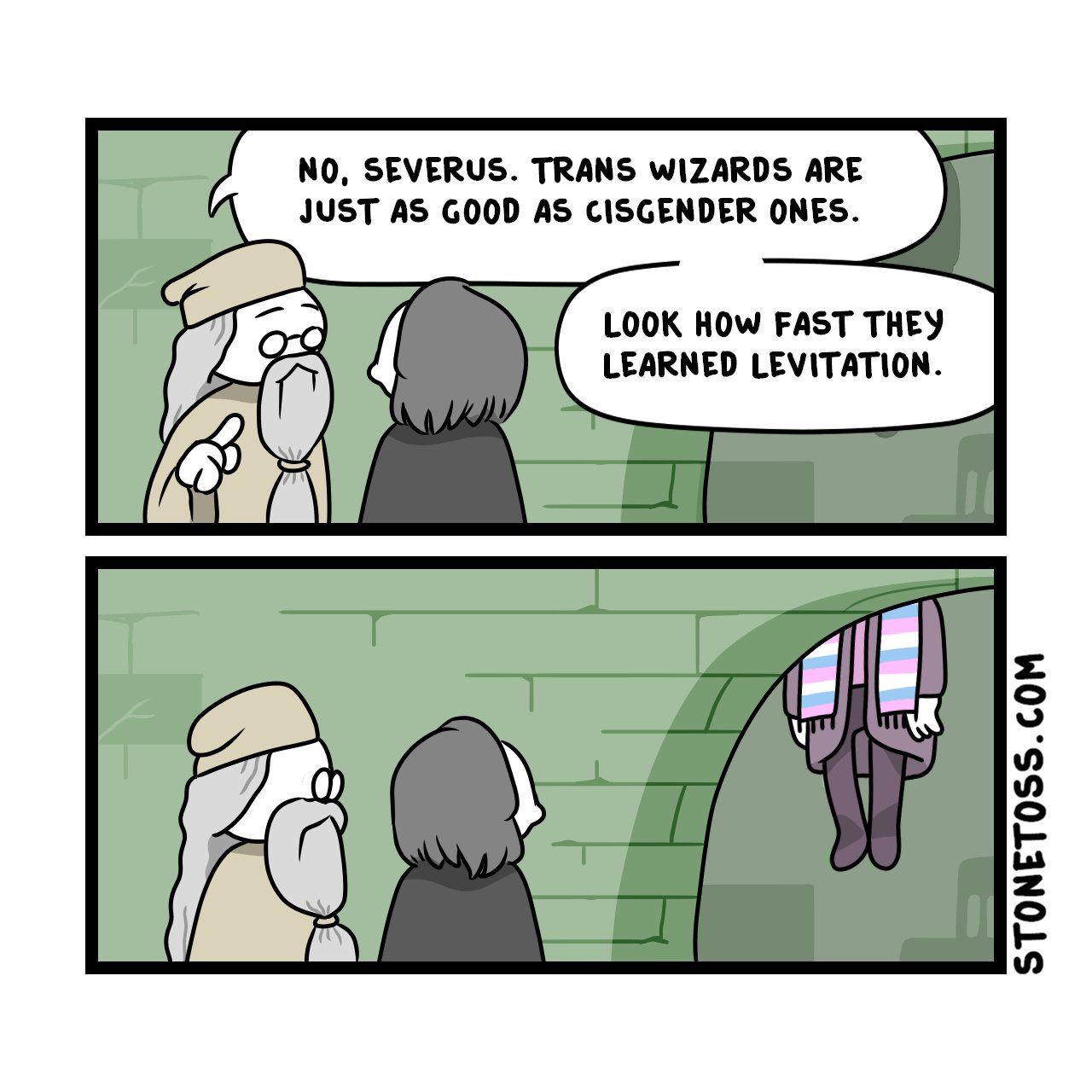 NO, SEVERUS. TRANS WIZARDS ARE
JUST AS GOOD AS CISGENDER ONES.
LOOK HOW FAST THEY
LEARNED LEVITATION.
STONETOSS.COM