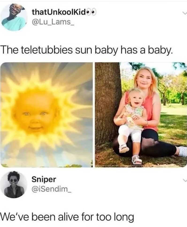 thatunkoolKid
@Lu_Lams_
The teletubbies sun baby has a baby.
Sniper
@iSendim_
We've been alive for too long