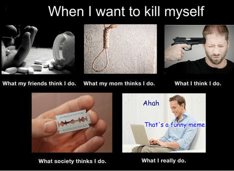 When I want to kill myself
What my friends think I do. What my mom thinks I do.
100101
MASCOATED
What society thinks I do.
Ahah
What I think I do.
That's a funny meme
What I really do.