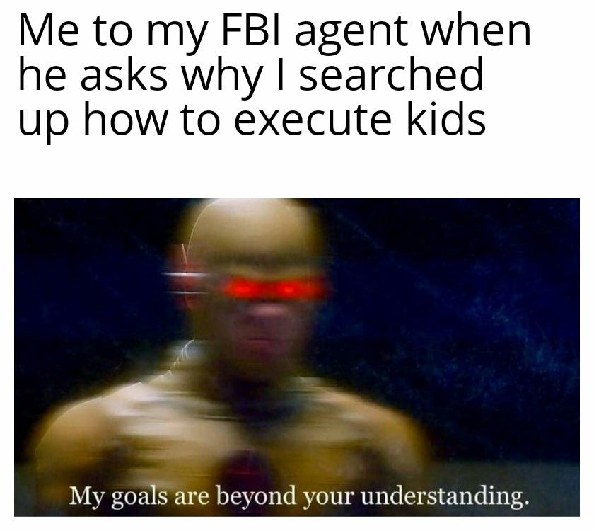 Me to my FBI agent when
he asks why I searched
up how to execute kids
My goals are beyond your understanding.