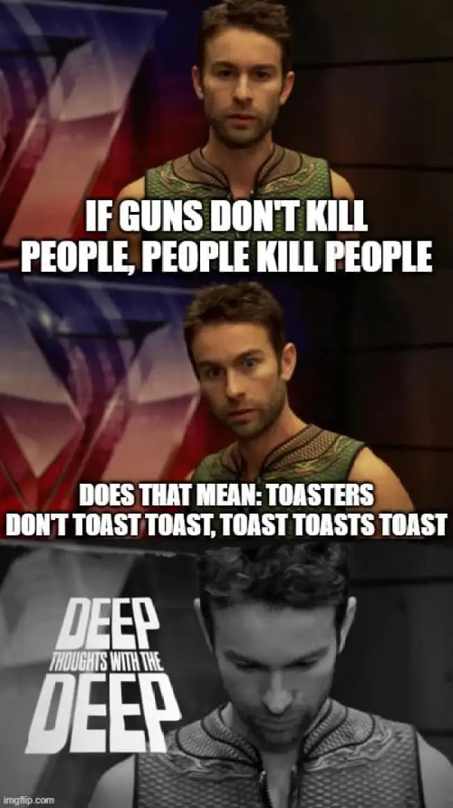 IF GUNS DON'T KILL
PEOPLE, PEOPLE KILL PEOPLE
DOES THAT MEAN:TOASTERS
DON'T TOAST TOAST, TOAST TOASTS TOAST
DEEP
THOUGHTS WITH THE
DEEP
