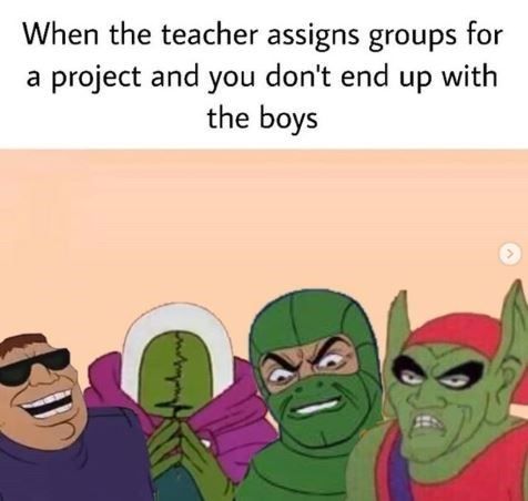 When the teacher assigns groups for
project and you don't end up with
the boys
>