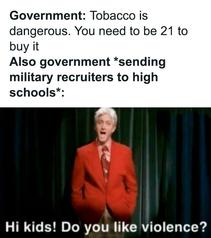 Government: Tobacco is
dangerous. You need to be 21 to
buy it
Also government *sending
military recruiters to high
schools*:
Hi kids! Do you like violence?