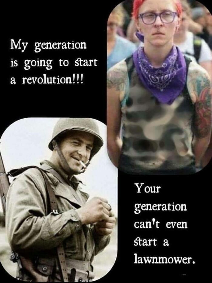 My generation
is going to start
a revolution!!!
Your
generation
can't even
start a
lawnmower.