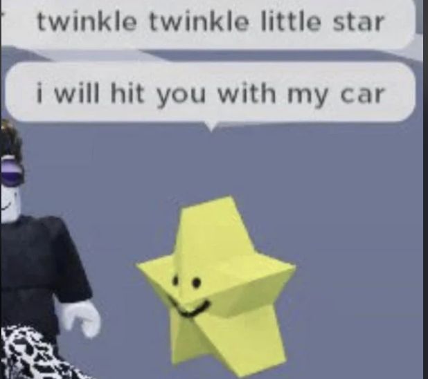 twinkle twinkle little star
i will hit you with my car
Ka