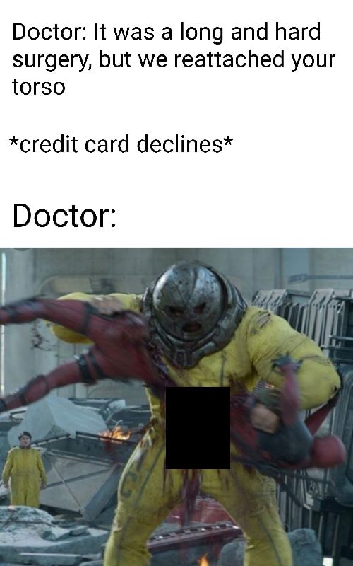 Doctor: It was a long and hard
surgery, but we reattached your
torso
*credit card declines*
Doctor:
C
PAL