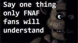 Say one thing
only FNAF
fans will
understand