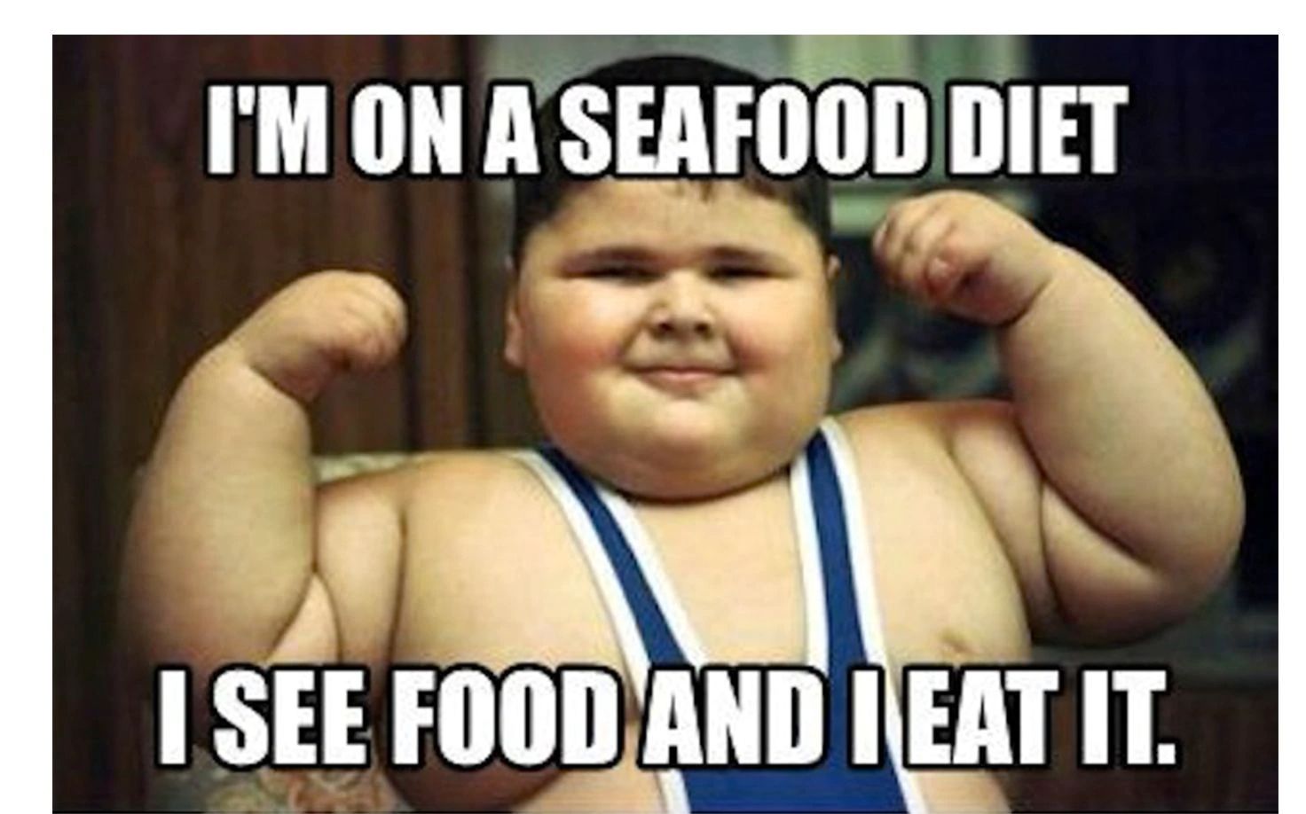 I'M ON A SEAFOOD DIET
I SEE FOOD AND I EAT IT.