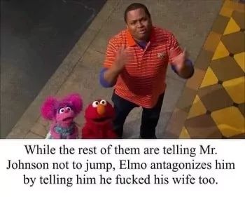 While the rest of them are telling Mr.
Johnson not to jump, Elmo antagonizes him
by telling him he fucked his wife too.