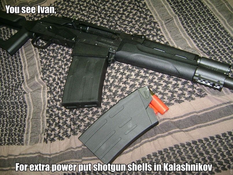 You see Ivan,
CA12-2013
For extra power put shotgun shells in Kalashnikov