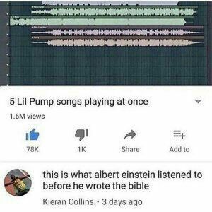 5 Lil Pump songs playing at once
1.6M views
78K
1K
Share
400
=+
Add to
this is what albert einstein listened to
before he wrote the bible
Kieran Collins. 3 days ago