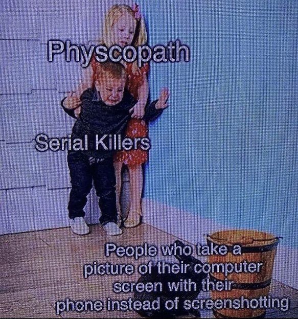 Physcopath
Serial Killers
People who take a
picture of their computer
screen with their
phone instead of screenshotting