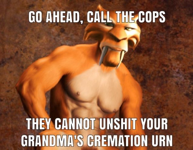 GO AHEAD, CALL THE COPS
THEY CANNOT UNSHIT YOUR
GRANDMA'S CREMATION URN