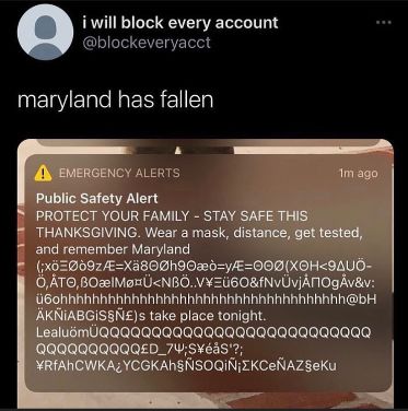 i will block every account
@blockeveryacct
maryland has fallen.
EMERGENCY ALERTS
1m ago
Public Safety Alert
PROTECT YOUR FAMILY - STAY SAFE THIS
THANKSGIVING. Wear a mask, distance, get tested,
and remember Maryland
(xöØò9zA=Xä800h90æò=y=000(XOH<9AUÖ-
Ö‚ÅTO, BOælMØ¤Ü<NBÖ..V¥EÜ60&fNvÜvjÅПOgÅv&v:
ü6ohhhhhhhhhhhhhhhhhhhhhhhhhhhhhhhhhhhh@bH
ÄKNIABGIS§Ñ£)s take place tonight.
LealuömÜQQQQ Q Q Q Q Q Q Q Q Q Q Q Q Q Q Q Q Q Q Q QQQ
QQQQQQQQQQ£D_74;S¥éȧS¹?;
¥RfAhCWKA¿YCGKAh§ÑSOQIÑ¡ZKCEÑAZşeku