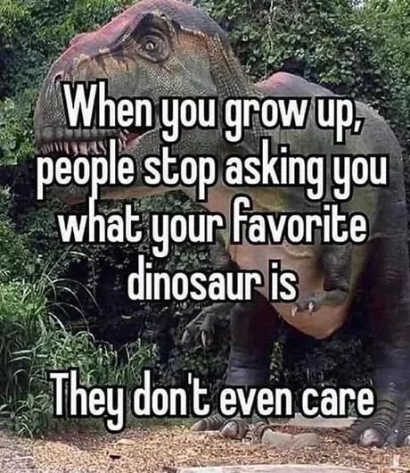 When you grow up.
asking you
people stop
what your favorite
dinosaur is
They don't even care