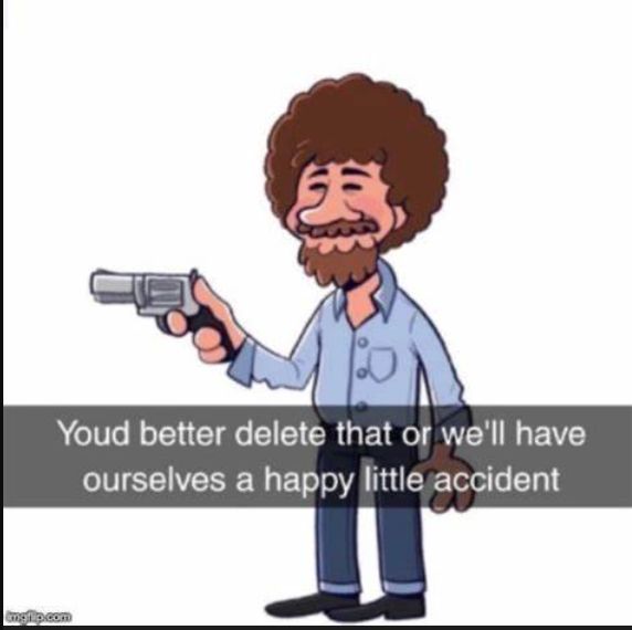 A cartoon of Bob Ross holding a gun. The text says, "You'd better delete that or we'll have ourselves a happy little accident."