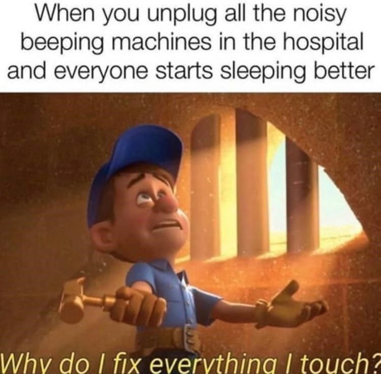 When you unplug all the noisy
beeping machines in the hospital
and everyone starts sleeping better
Why do I fix everything I touch?