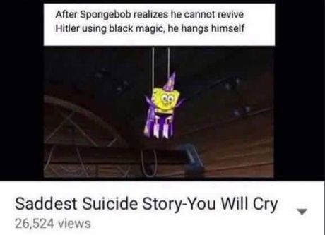 After Spongebob realizes he cannot revive
Hitler using black magic, he hangs himself
Saddest Suicide Story-You Will Cry
26,524 views