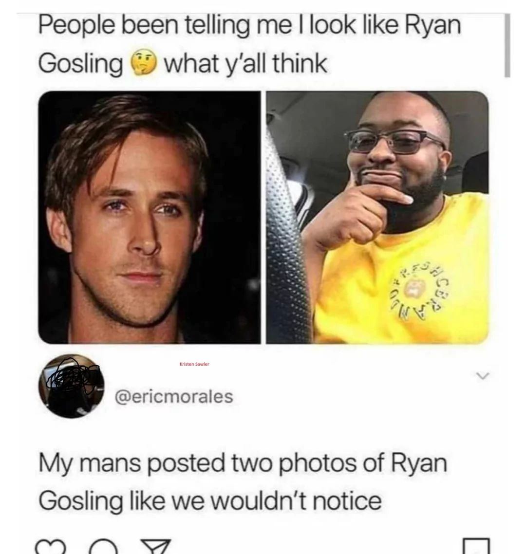 People been telling me I look like Ryan
Gosling what y'all think
Kristen Sawler
@ericmorales
My mans posted two photos of Ryan
Gosling like we wouldn't notice