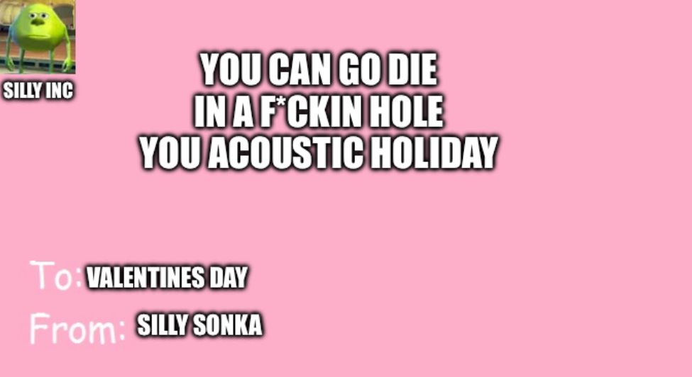 SILLY INC
YOU CAN GO DIE
IN A F*CKIN HOLE
YOU ACOUSTIC HOLIDAY
To VALENTINES DAY
From: SILLY SONKA