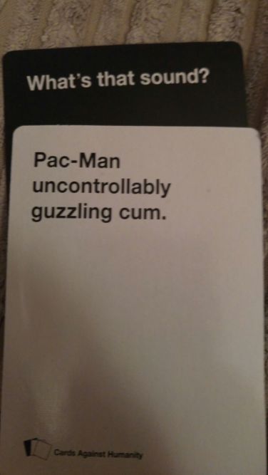 What's that sound?
Pac-Man
uncontrollably
guzzling cum.
Cards Against Humanity