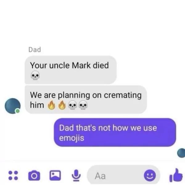 Dad
Your uncle Mark died
We are planning on cremating
him
Dad that's not how we use
emojis
Aa