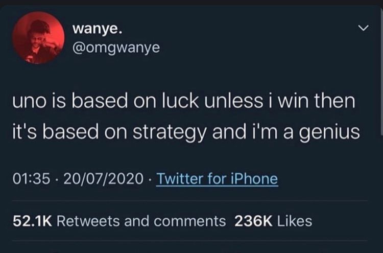 wanye.
@omgwanye
uno is based on luck unless i win then
it's based on strategy and i'm a genius
01:35 20/07/2020. Twitter for iPhone
52.1K Retweets and comments 236K Likes