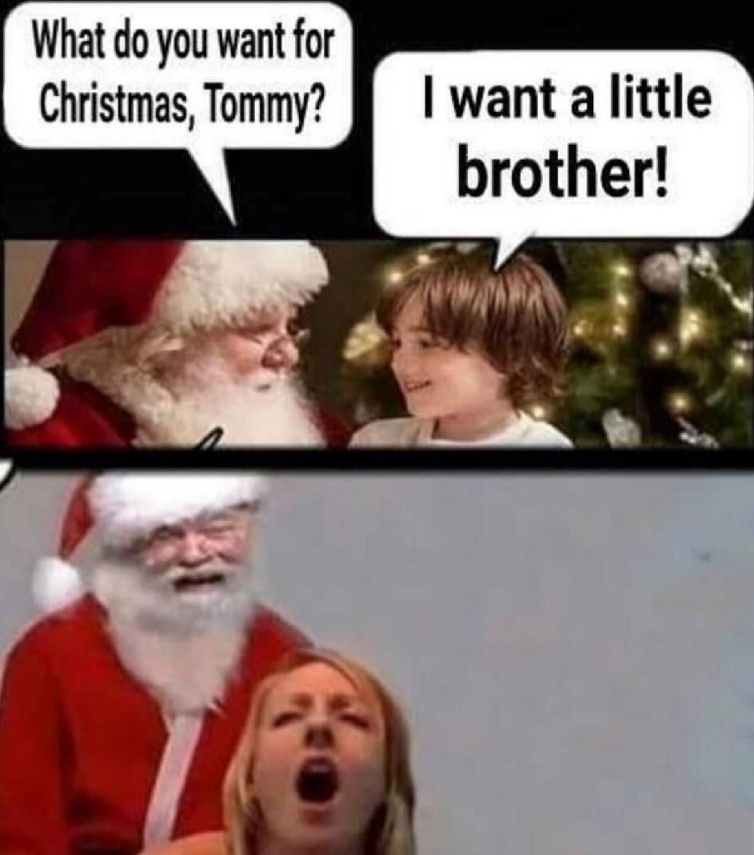 What do you want for
Christmas, Tommy?
I want a little
brother!