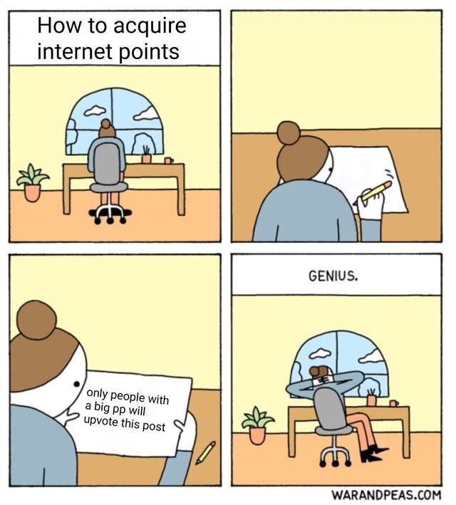 How to acquire
internet points
only people with
a big pp will
upvote this post
GENIUS.
(
WARANDPEAS.COM