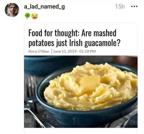 a_lad_named_g
15h
Food for thought: Are mashed
potatoes just Irish guacamole?
Kerry O'Shea | June 11, 2019-01:18 PM