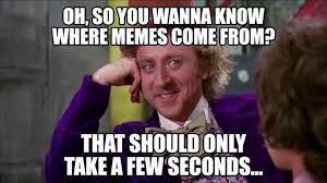 OH, SO YOU WANNA KNOW
WHERE MEMES COME FROM?
THAT SHOULD ONLY
TAKE A FEW SECONDS...