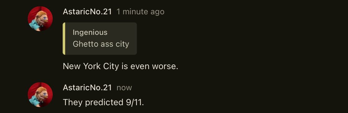 AstaricNo.21 1 minute ago
Ingenious
Ghetto ass city
New York City is even worse.
Astaric No.21 now
They predicted 9/11.