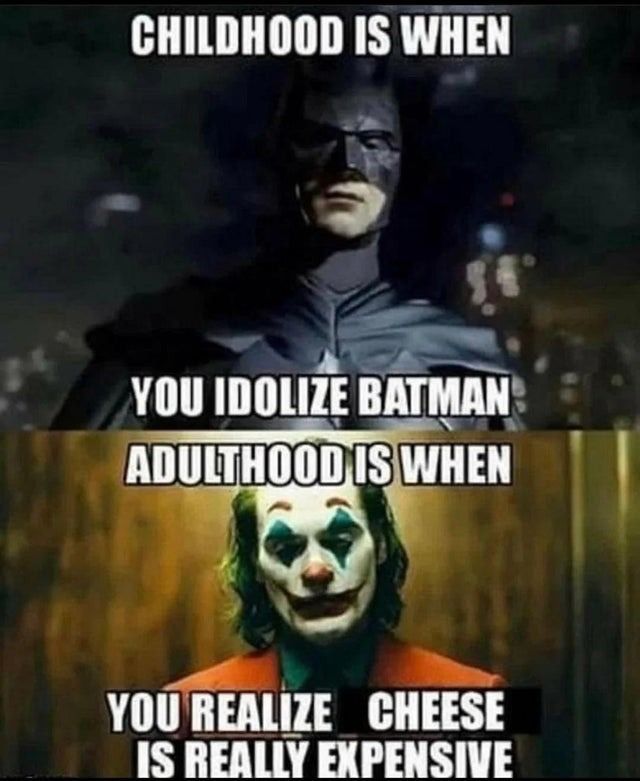 CHILDHOOD IS WHEN
YOU IDOLIZE BATMAN
ADULTHOOD IS WHEN
YOU REALIZE CHEESE
IS REALLY EXPENSIVE