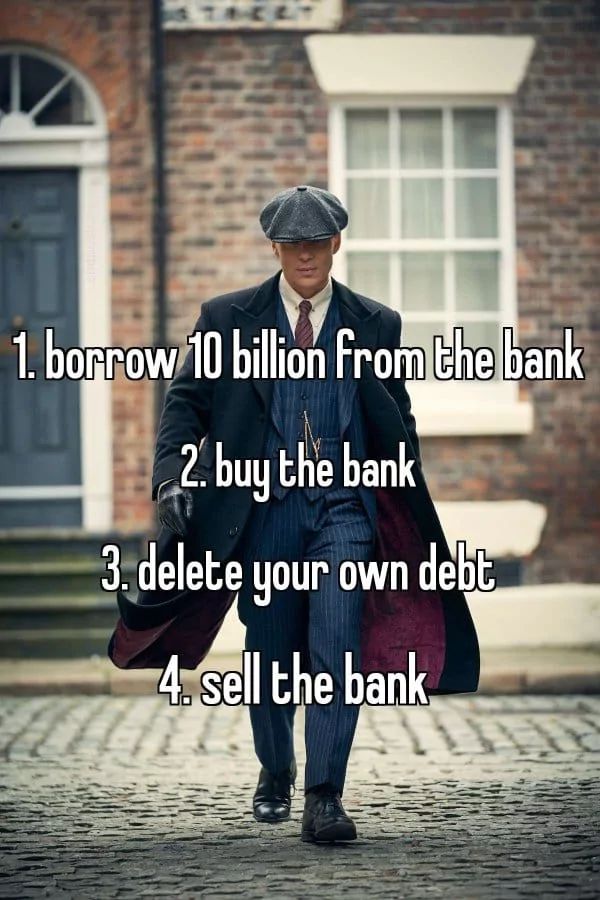 D
1. borrow 10 billion from the bank
2. buy the bank
3. delete your own debt
4. sell the bank.