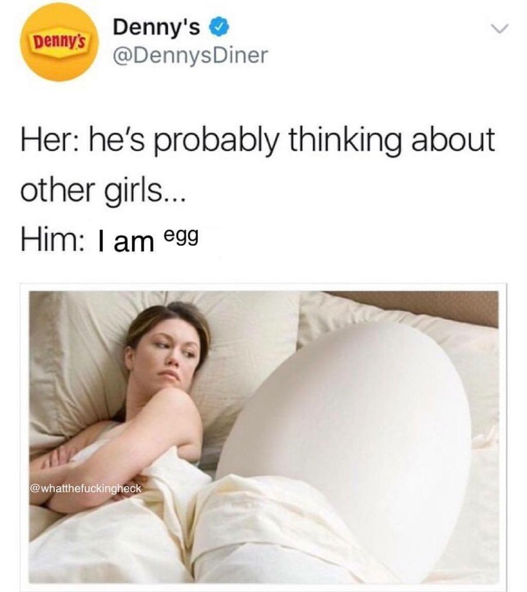 Denny's
Denny's
@DennysDiner
Her: he's probably thinking about
other girls...
Him: I am egg
@whatthefuckingheck