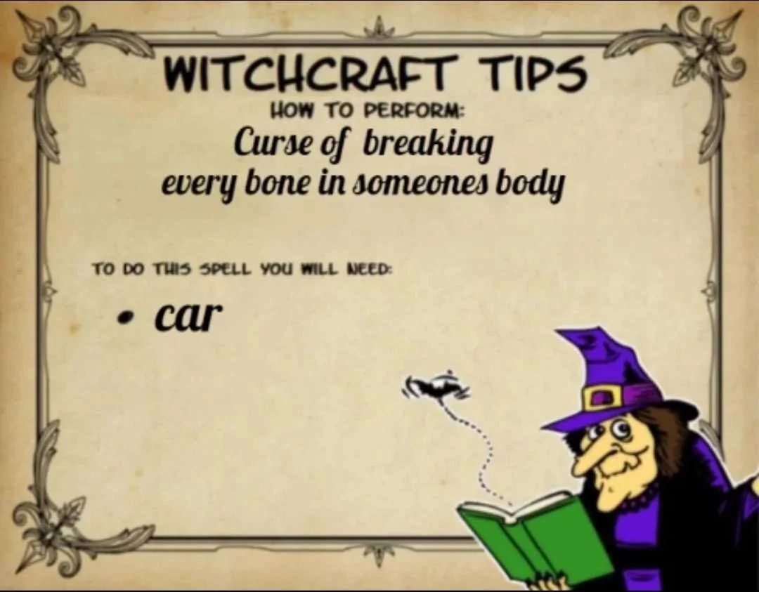 WITCHCRAFT TIPS
HOW TO PERFORM:
Curse of breaking
every bone in someones body
TO DO THIS SPELL YOU WILL NEED:
• car