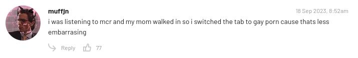 muffin
18 Sep 2023, 8:52am
i was listening to mcr and my mom walked in so i switched the tab to gay porn cause thats less
embarrasing
Reply 77